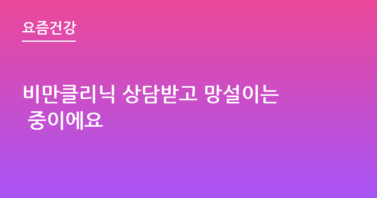 비만클리닉 상담받고 망설이는 중이에요