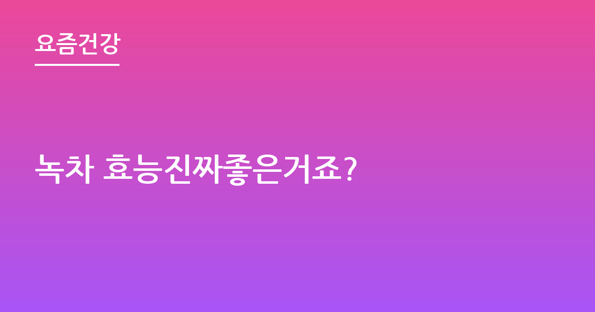 녹차 효능진짜좋은거죠?