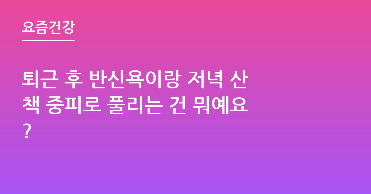퇴근 후 반신욕이랑 저녁 산책 중피로 풀리는 건 뭐예요?