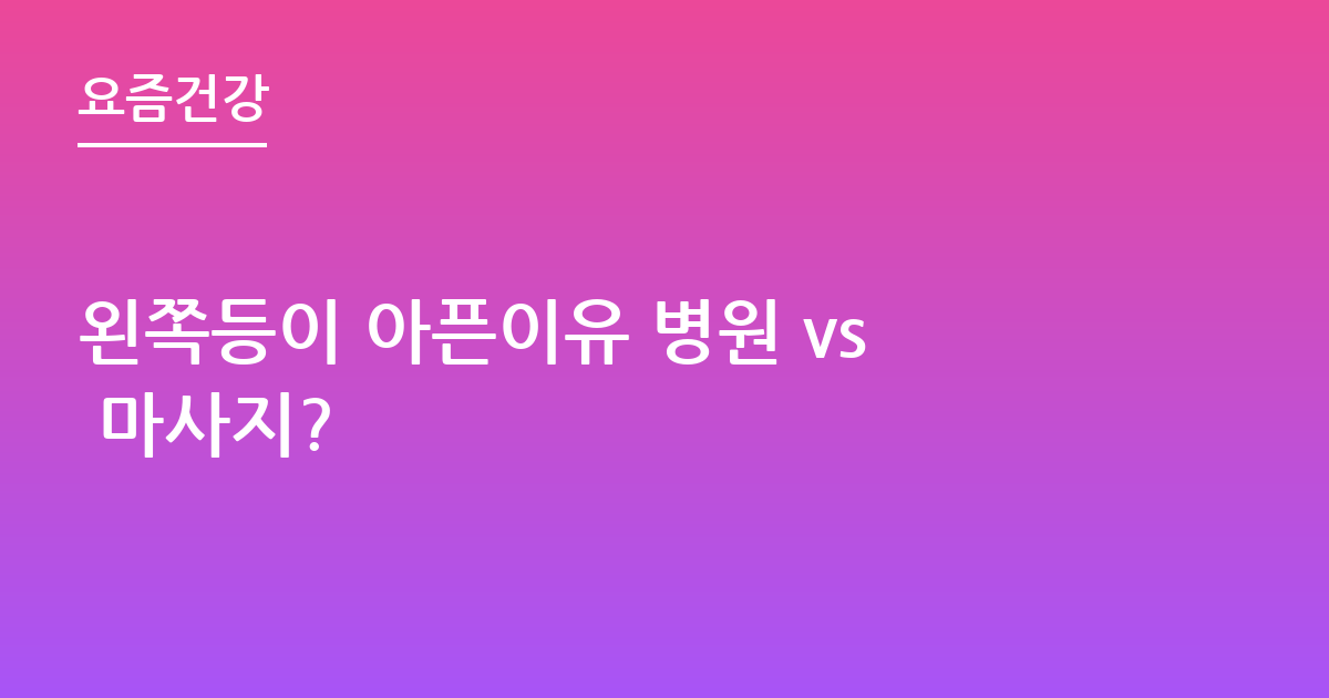 왼쪽등이 아픈이유 병원 vs 마사지?