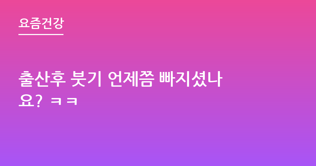 출산후 붓기 언제쯤 빠지셨나요? ㅋㅋ