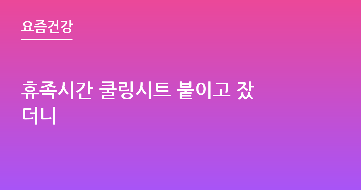 휴족시간 쿨링시트 붙이고 잤더니
