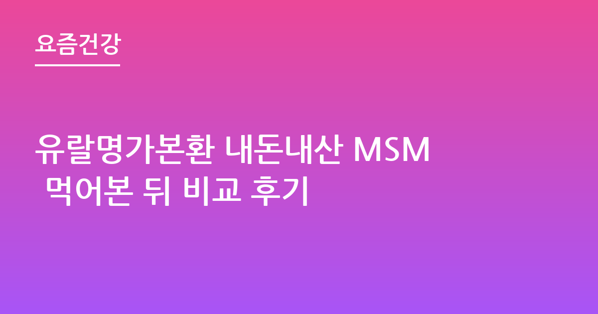 유랄명가본환 내돈내산 MSM 먹어본 뒤 비교 후기