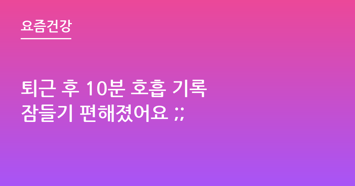 퇴근 후 10분 호흡 기록 잠들기 편해졌어요 ;;