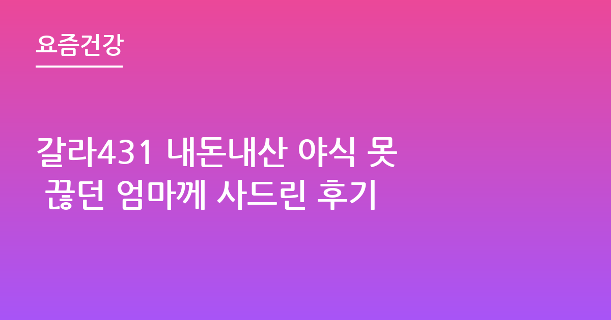 갈라431 내돈내산 야식 못 끊던 엄마께 사드린 후기
