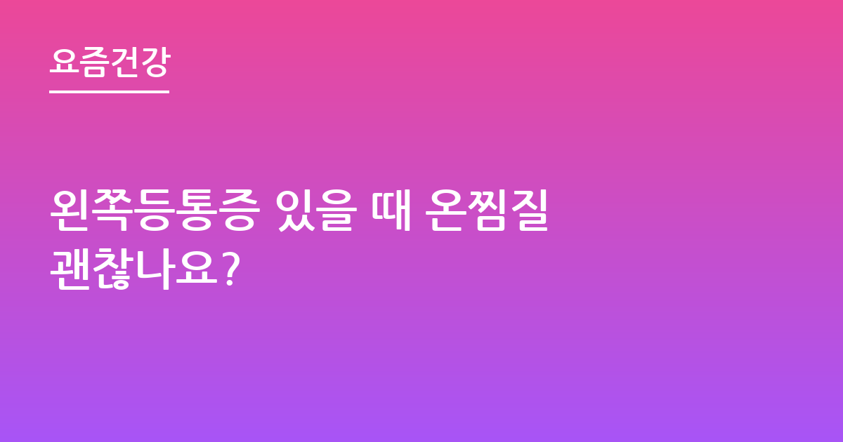 왼쪽등통증 있을 때 온찜질 괜찮나요?
