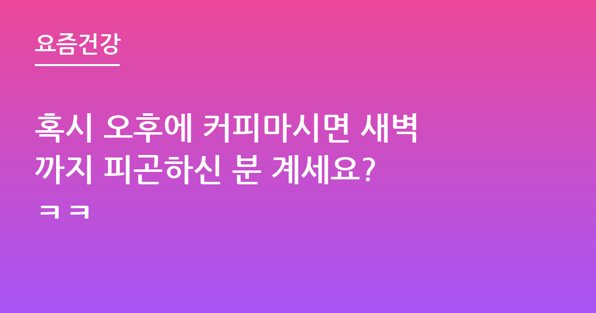 혹시 오후에 커피마시면 새벽까지 피곤하신 분 계세요? ㅋㅋ
