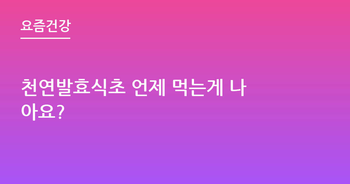 천연발효식초 언제 먹는게 나아요?