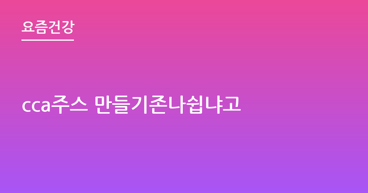 cca주스 만들기존나쉽냐고