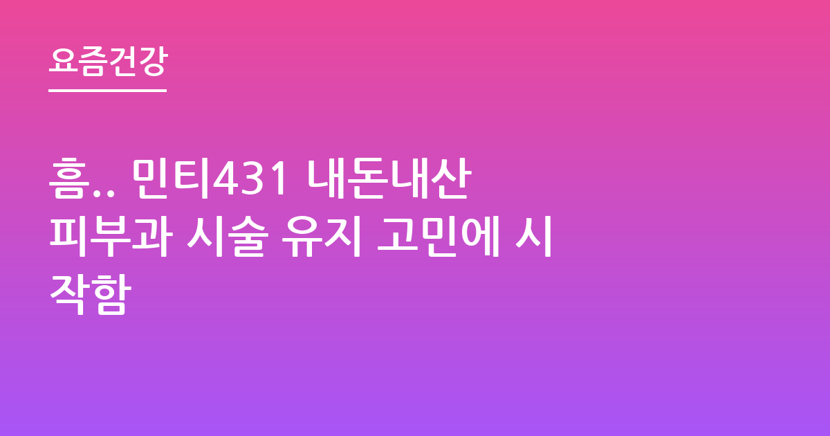 흠.. 민티431 내돈내산 피부과 시술 유지 고민에 시작함
