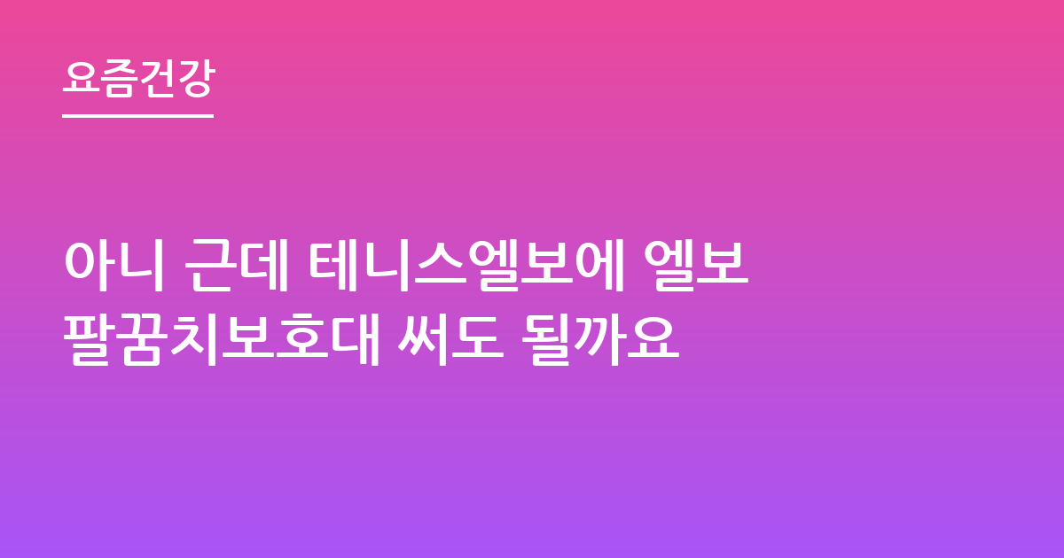 아니 근데 테니스엘보에 엘보팔꿈치보호대 써도 될까요