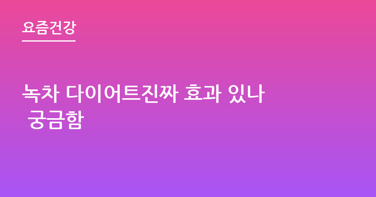 녹차 다이어트진짜 효과 있나 궁금함