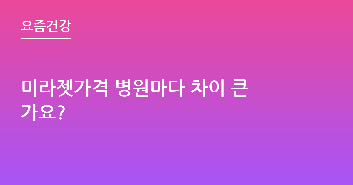 미라젯가격 병원마다 차이 큰가요?