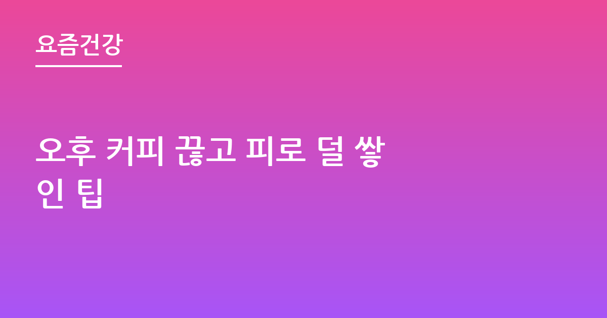 오후 커피 끊고 피로 덜 쌓인 팁