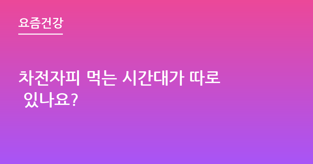 차전자피 먹는 시간대가 따로 있나요?
