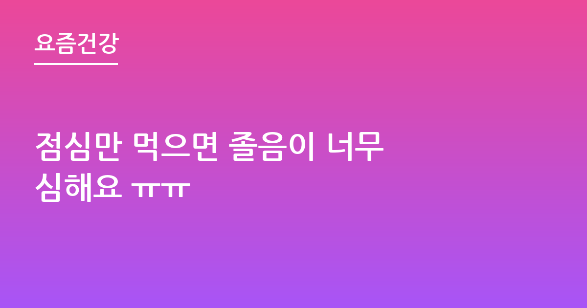 점심만 먹으면 졸음이 너무 심해요 ㅠㅠ