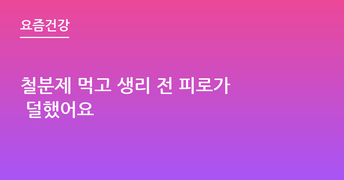 철분제 먹고 생리 전 피로가 덜했어요