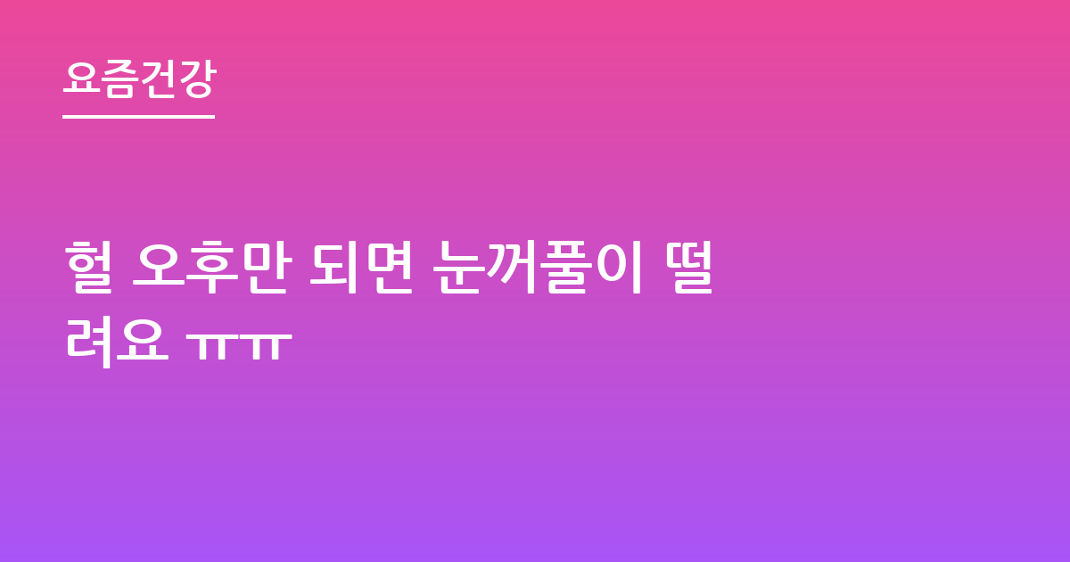 헐 오후만 되면 눈꺼풀이 떨려요 ㅠㅠ