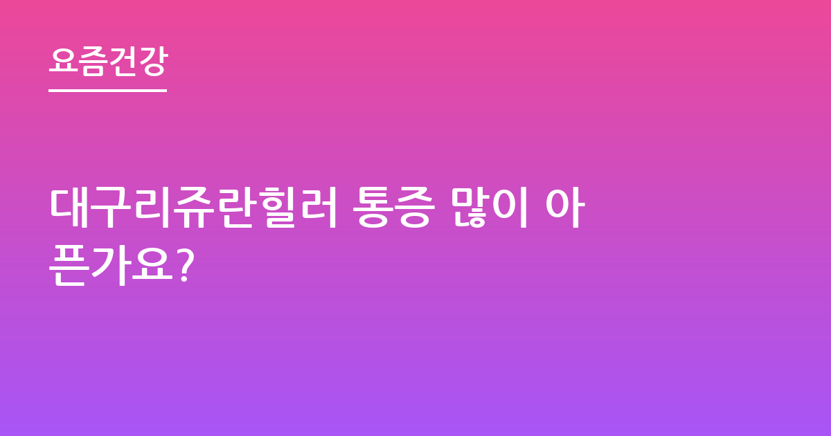 대구리쥬란힐러 통증 많이 아픈가요?