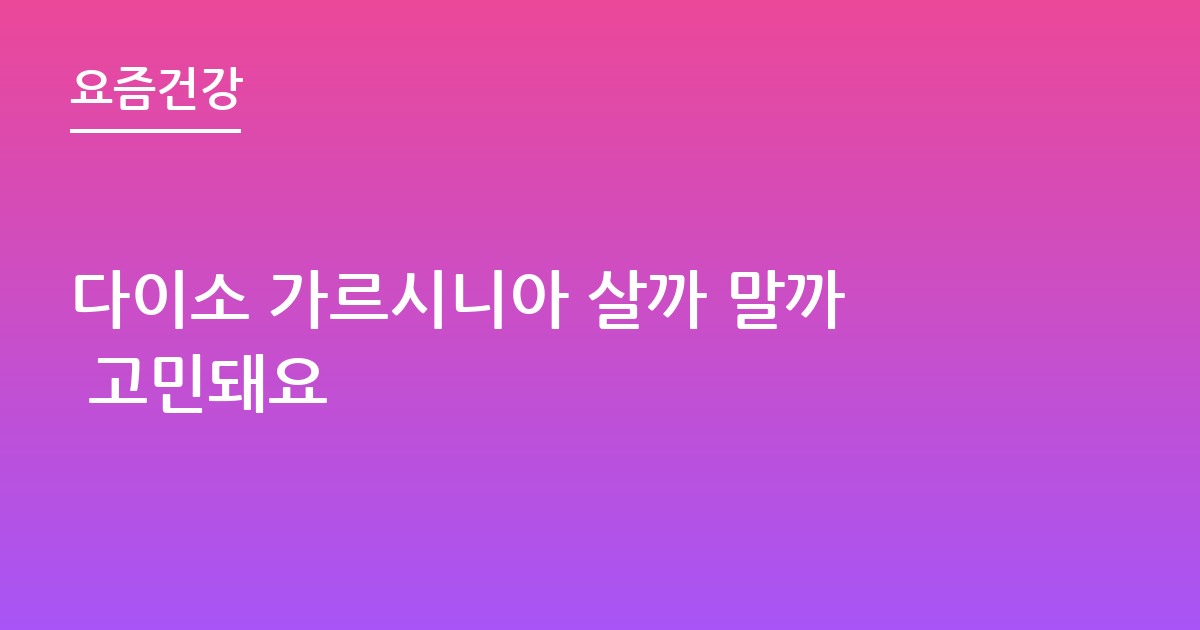 다이소 가르시니아 살까 말까 고민돼요