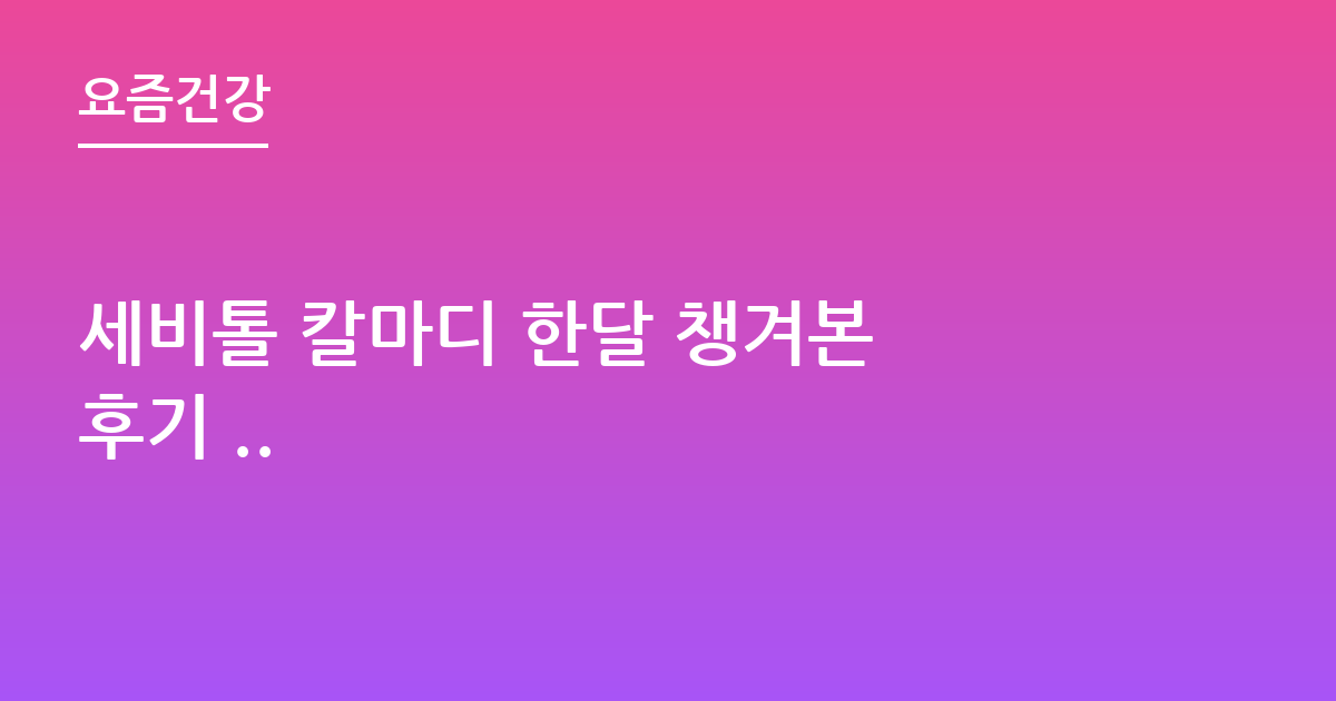 세비톨 칼마디 한달 챙겨본 후기 ..