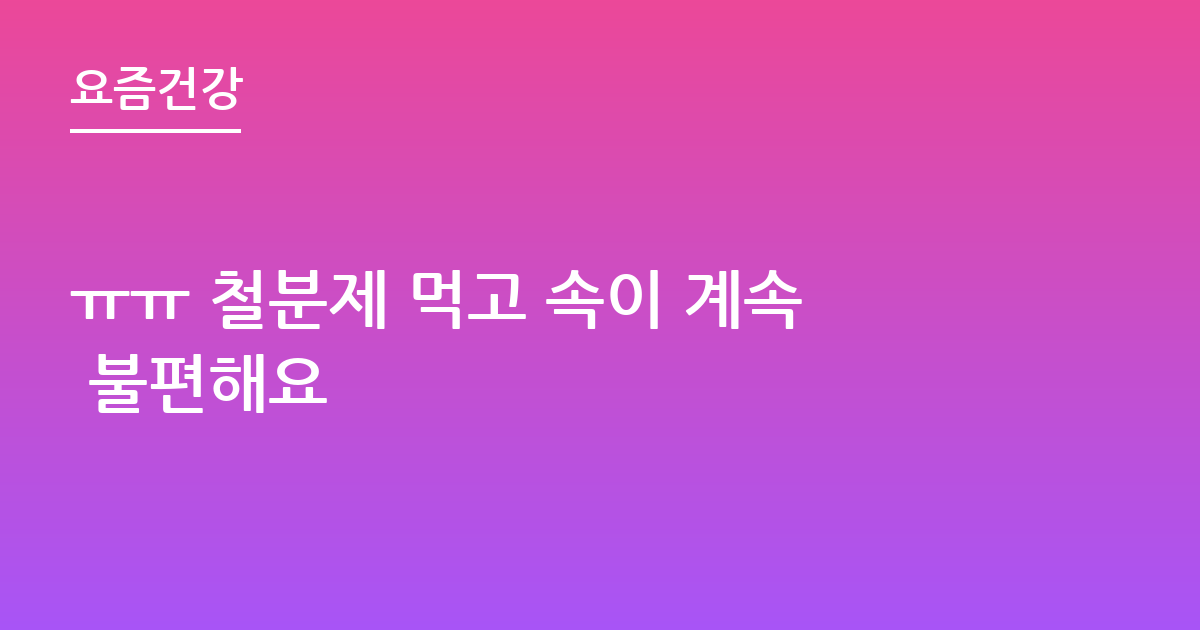 ㅠㅠ 철분제 먹고 속이 계속 불편해요