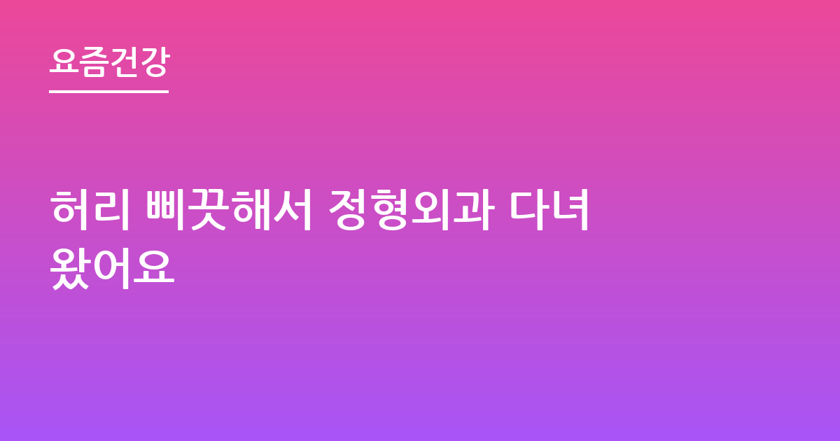 허리 삐끗해서 정형외과 다녀왔어요
