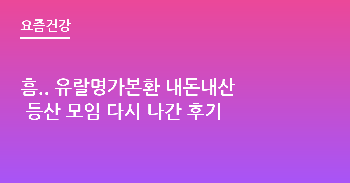 흠.. 유랄명가본환 내돈내산 등산 모임 다시 나간 후기