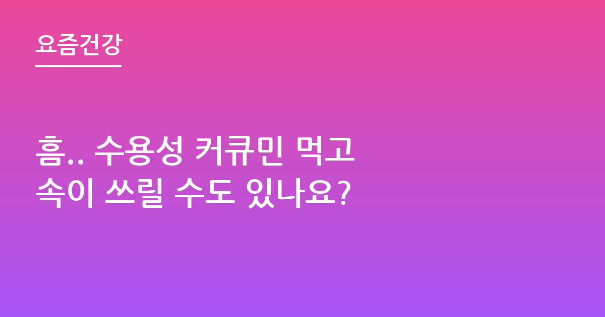 흠.. 수용성 커큐민 먹고 속이 쓰릴 수도 있나요?