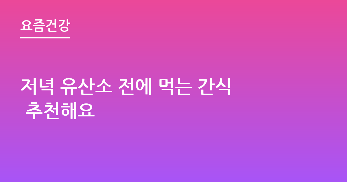 저녁 유산소 전에 먹는 간식 추천해요