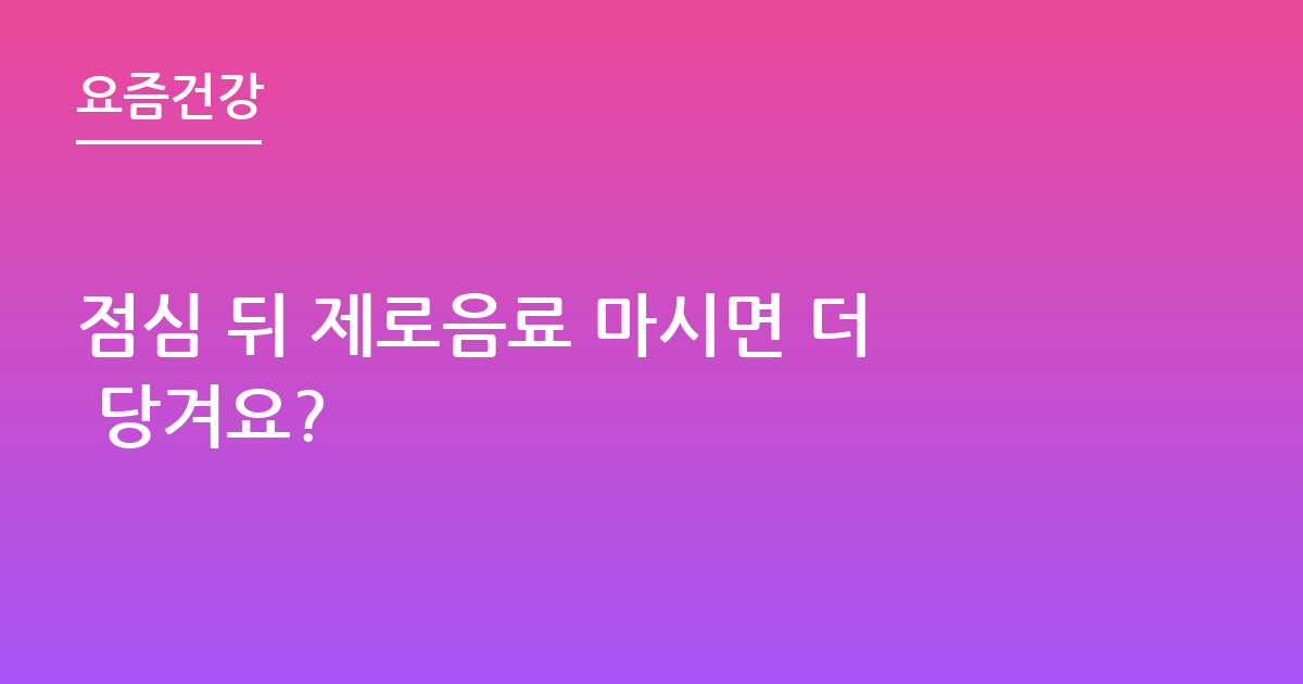 점심 뒤 제로음료 마시면 더 당겨요?