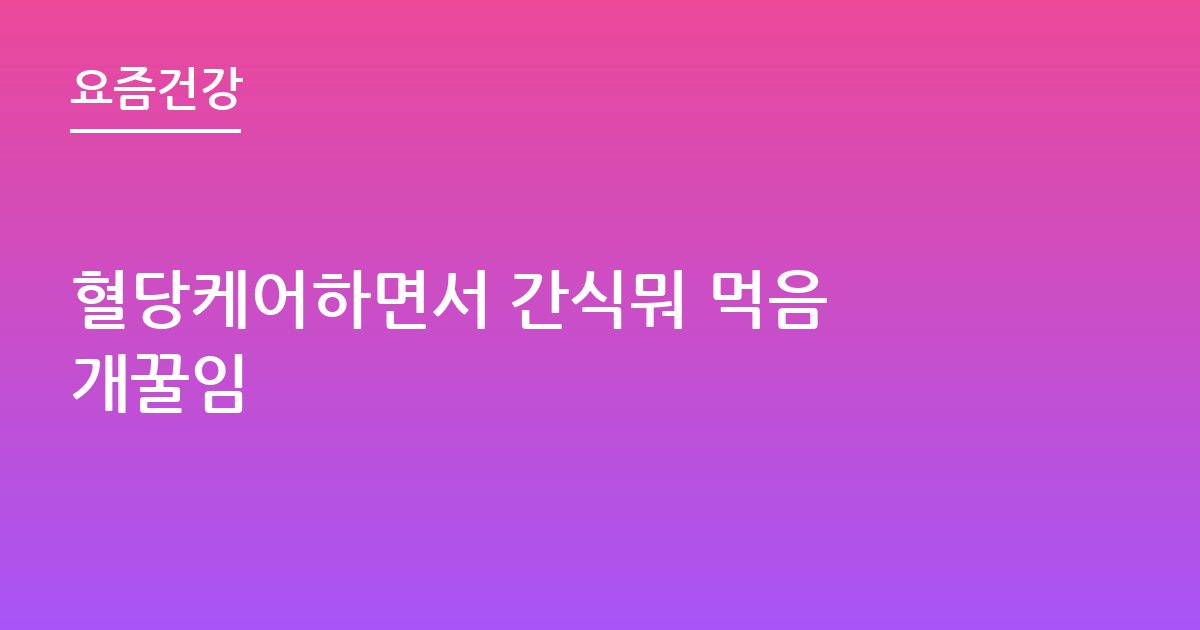 혈당케어하면서 간식뭐 먹음 개꿀임