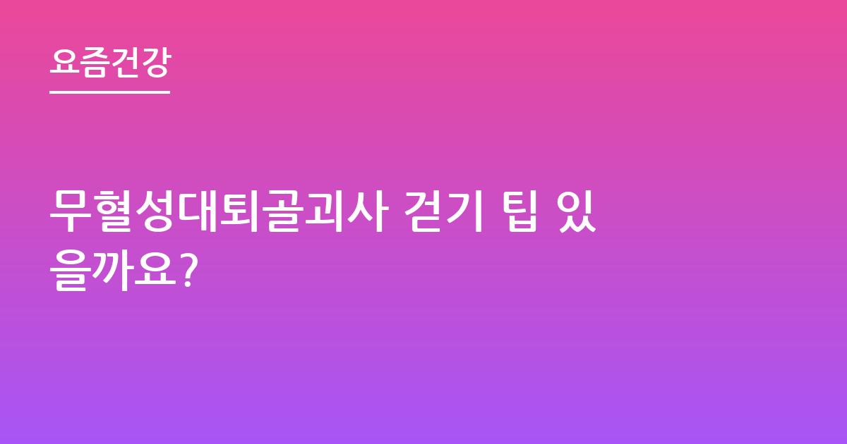 무혈성대퇴골괴사 걷기 팁 있을까요?