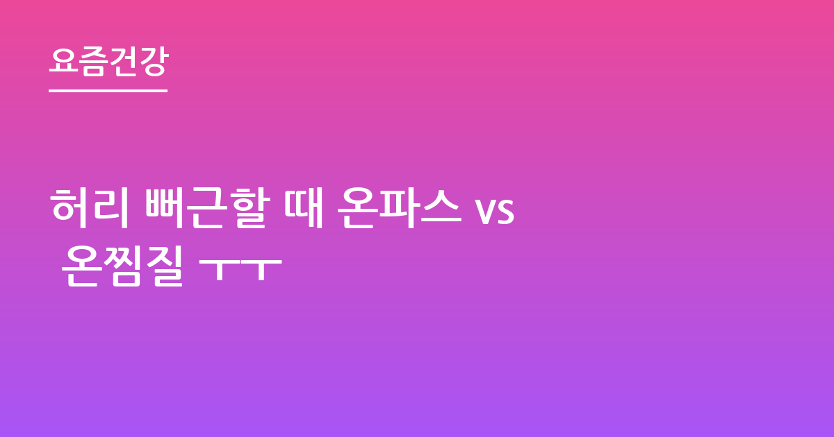 허리 뻐근할 때 온파스 vs 온찜질 ㅜㅜ