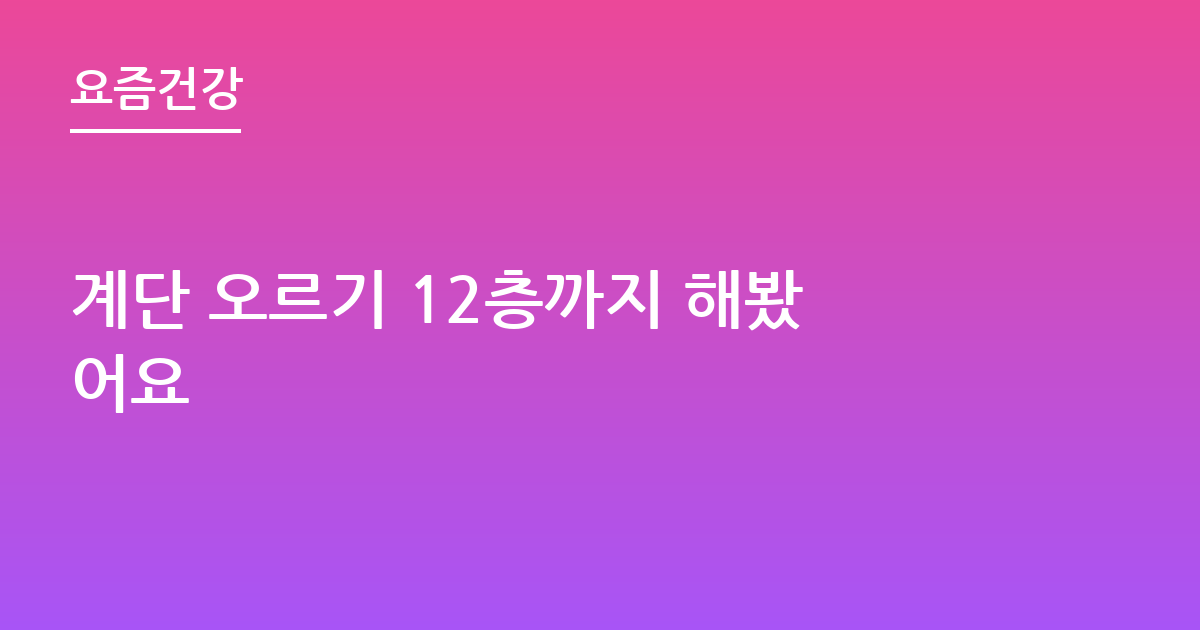 계단 오르기 12층까지 해봤어요