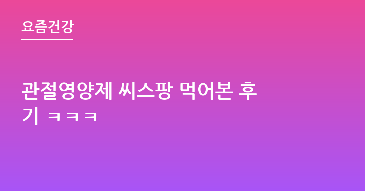 관절영양제 씨스팡 먹어본 후기 ㅋㅋㅋ