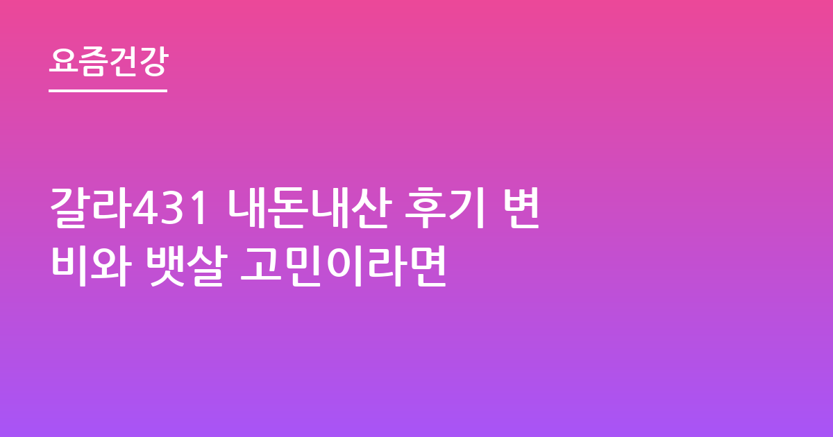 갈라431 내돈내산 후기 변비와 뱃살 고민이라면