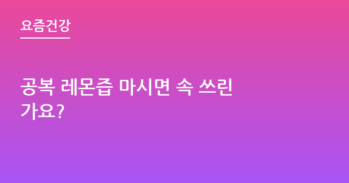 공복 레몬즙 마시면 속 쓰린가요?