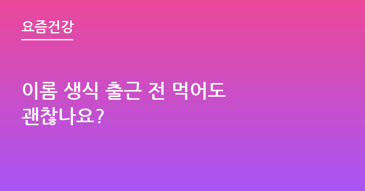 이롬 생식 출근 전 먹어도 괜찮나요?