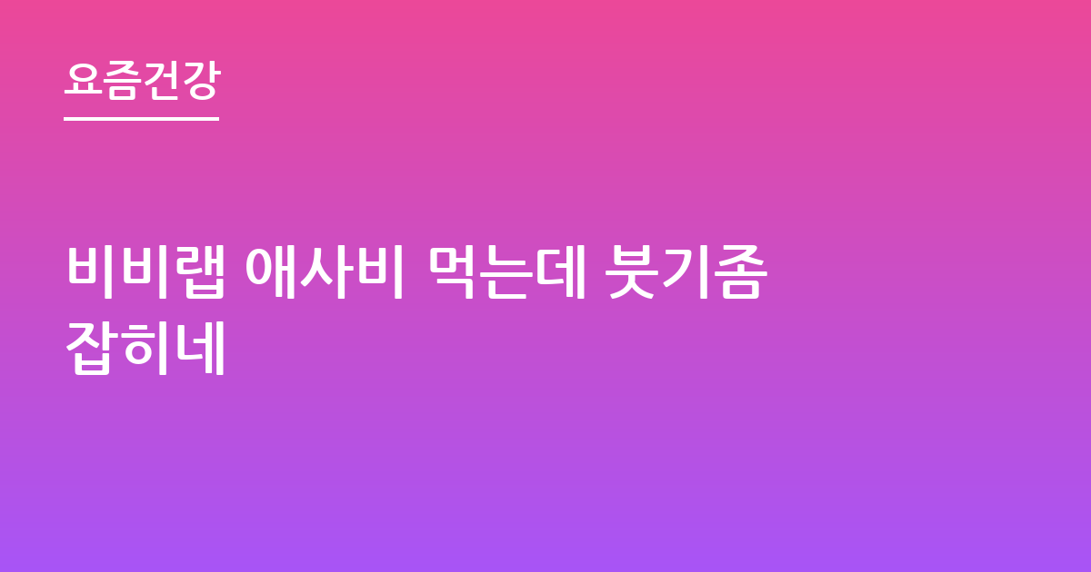 비비랩 애사비 먹는데 붓기좀잡히네