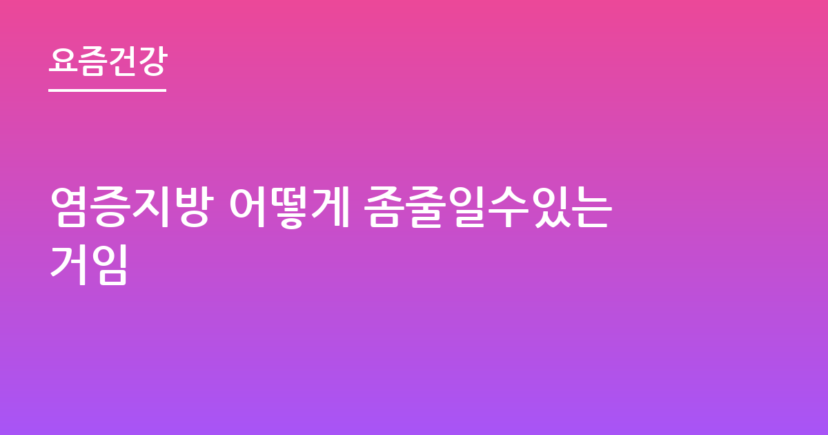 염증지방 어떻게 좀줄일수있는거임
