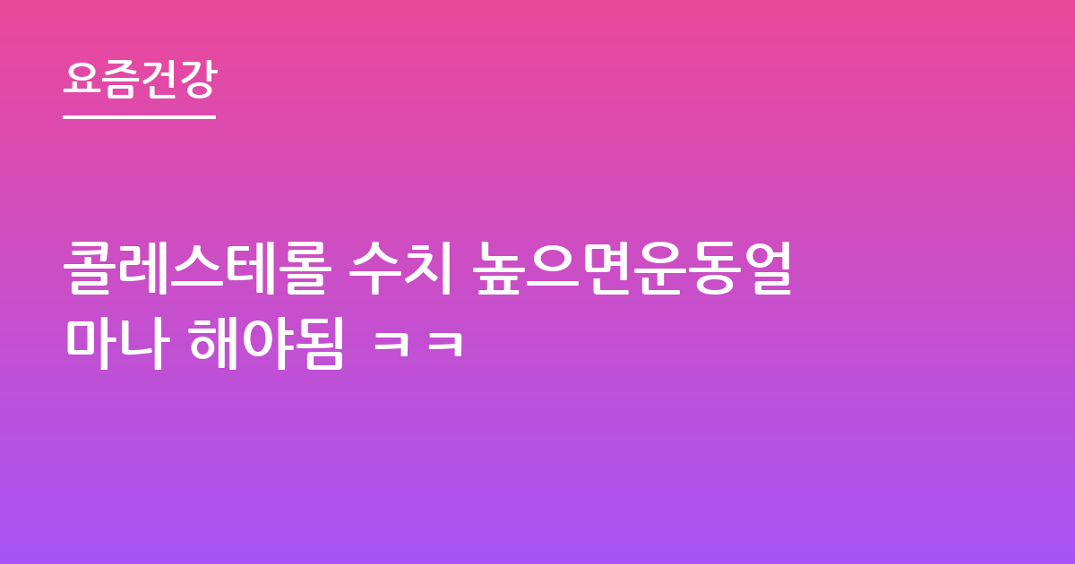 콜레스테롤 수치 높으면운동얼마나 해야됨 ㅋㅋ