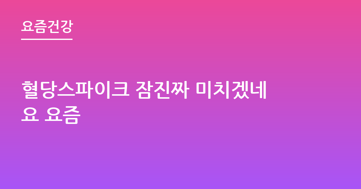 혈당스파이크 잠진짜 미치겠네요 요즘