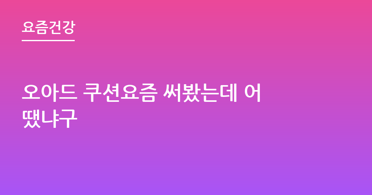 오아드 쿠션요즘 써봤는데 어땠냐구