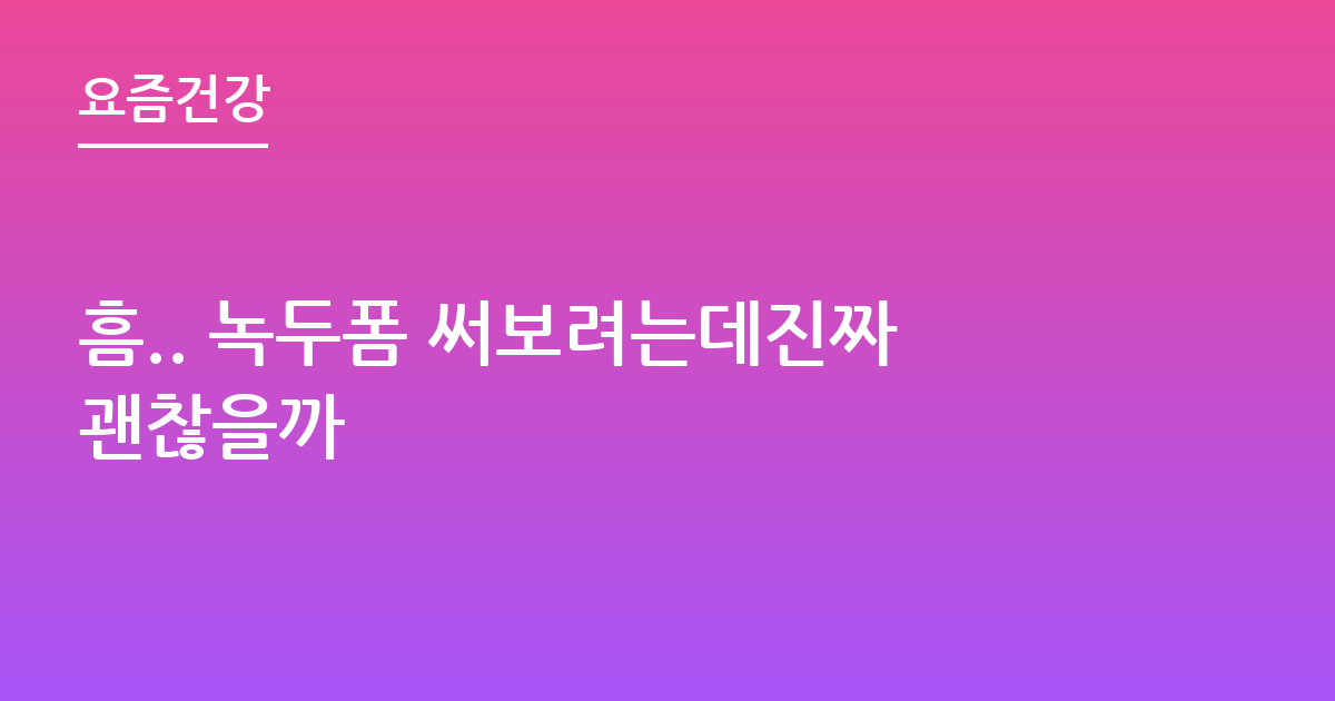 흠.. 녹두폼 써보려는데진짜괜찮을까