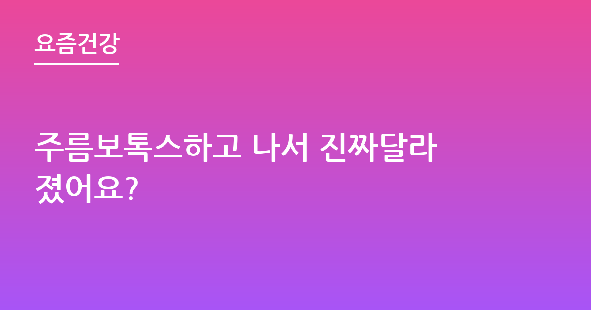 주름보톡스하고 나서 진짜달라졌어요?