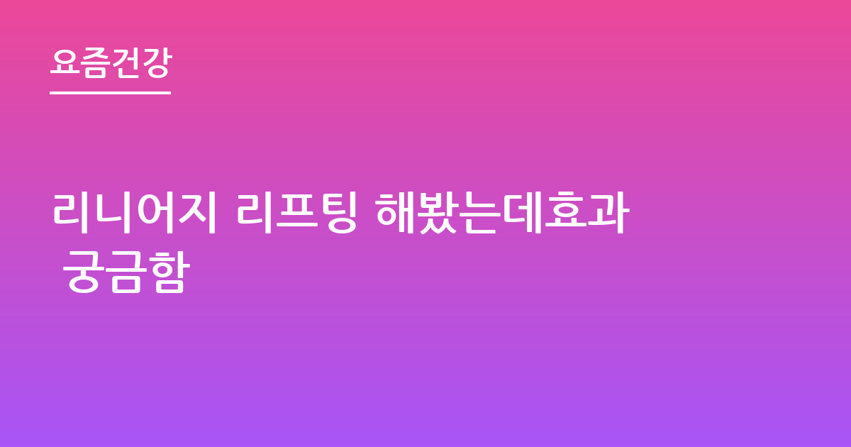 리니어지 리프팅 해봤는데효과 궁금함