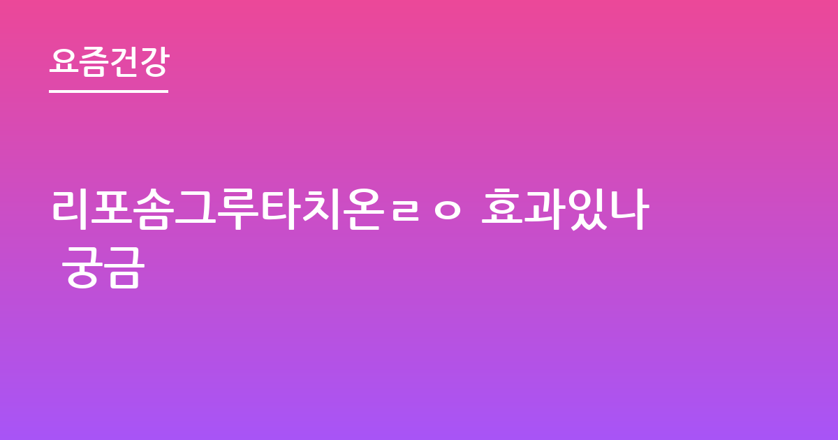 리포솜그루타치온ㄹㅇ 효과있나 궁금