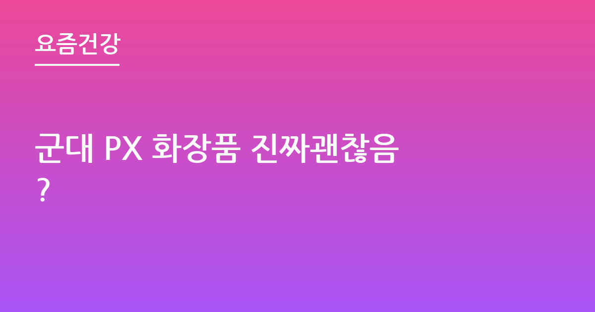 군대 PX 화장품 진짜괜찮음?