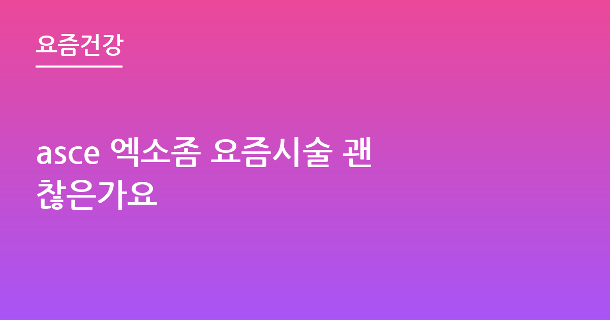 asce 엑소좀 요즘시술 괜찮은가요